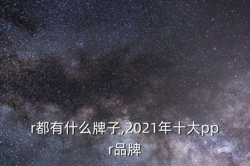 ppr都有什么牌子,2021年十大ppr品牌