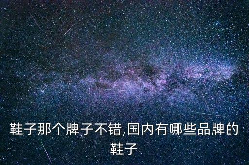 国产鞋子那个牌子不错,国内有哪些品牌的鞋子?