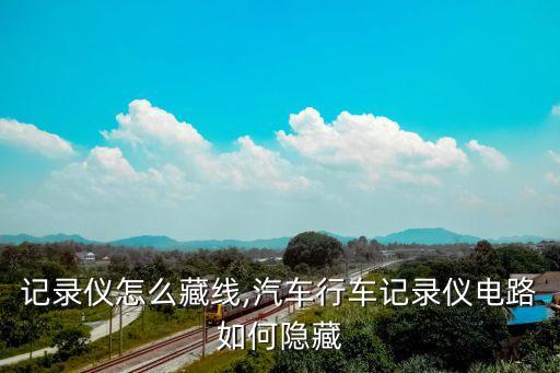 记录仪怎么藏线,汽车行车记录仪电路如何隐藏