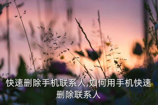 怎么快速删除手机联系人,如何用手机快速删除联系人?
