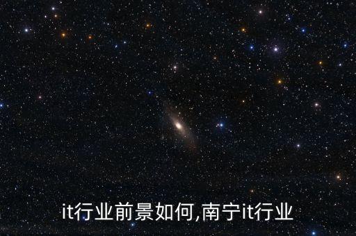 广西it行业前景如何,南宁it行业