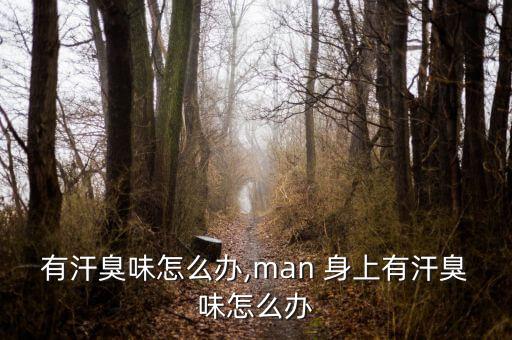 有汗臭味怎么办,man 身上有汗臭味怎么办
