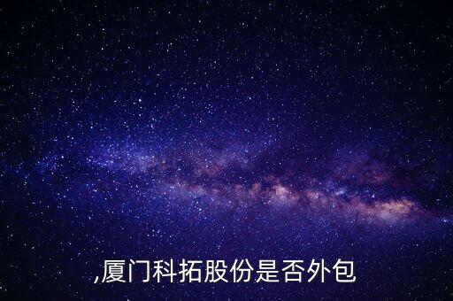 科拓,厦门科拓股份是否外包?