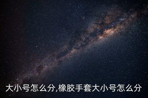 大小号怎么分,橡胶手套大小号怎么分