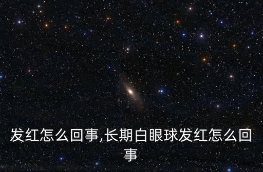 眼球发红怎么回事,长期白眼球发红怎么回事