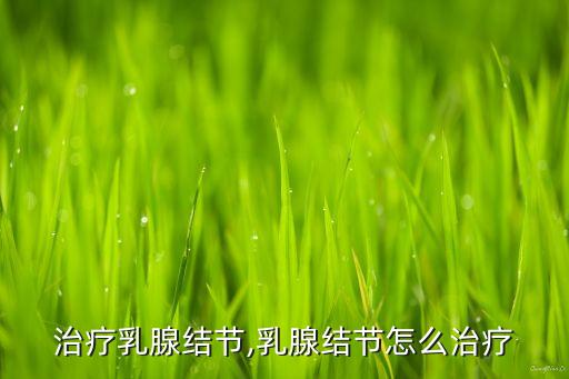 治疗乳腺结节,乳腺结节怎么治疗