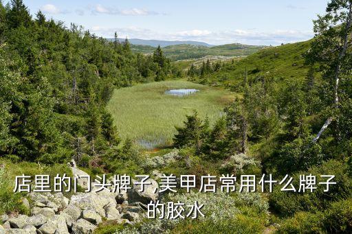 店里的门头牌子,美甲店常用什么牌子的胶水