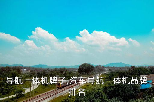 车载导航一体机牌子,汽车导航一体机品牌排名