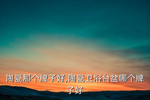 陶瓷那个牌子好,陶瓷卫浴台盆哪个牌子好