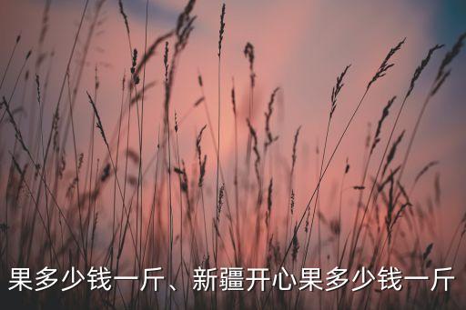 开心果多少钱一斤、新疆开心果多少钱一斤