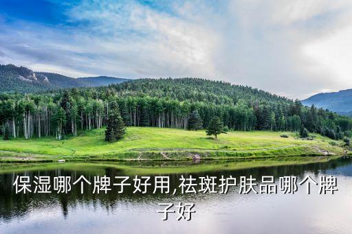 保湿哪个牌子好用,祛斑护肤品哪个牌子好