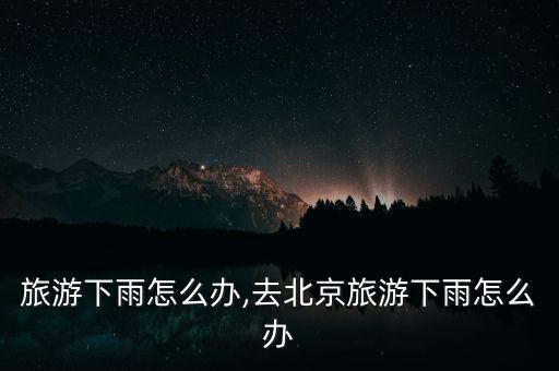 北京旅游下雨怎么办,去北京旅游下雨怎么办?