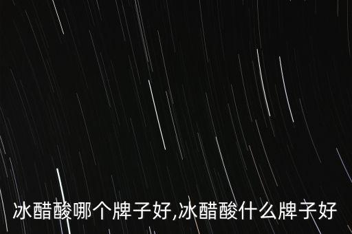 食用冰醋酸哪个牌子好,冰醋酸什么牌子好?