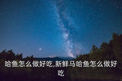 哈鱼怎么做好吃,新鲜马哈鱼怎么做好吃