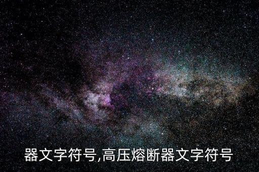 器文字符号,高压熔断器文字符号