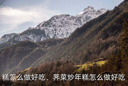 糕怎么做好吃、荠菜炒年糕怎么做好吃