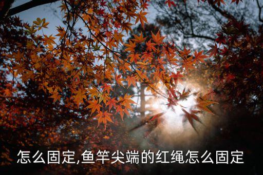 怎么固定,鱼竿尖端的红绳怎么固定