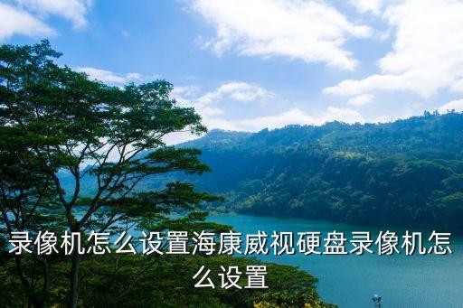 硬盘录像机怎么设置海康威视硬盘录像机怎么设置