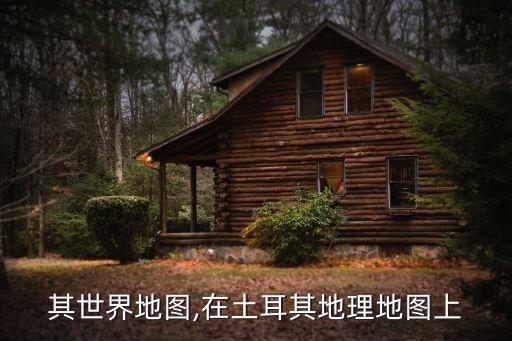 其世界地图,在土耳其地理地图上