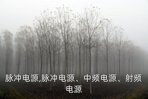 脉冲电源,脉冲电源、中频电源、射频电源