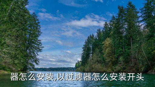 过滤器怎么安装,以过滤器怎么安装开头