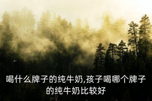 宝宝喝什么牌子的纯牛奶,孩子喝哪个牌子的纯牛奶比较好?