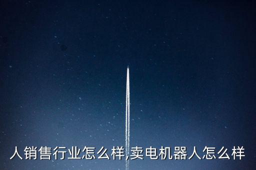 机器人销售行业怎么样,卖电机器人怎么样?