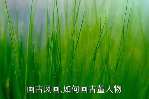 怎么画古风画,如何画古董人物