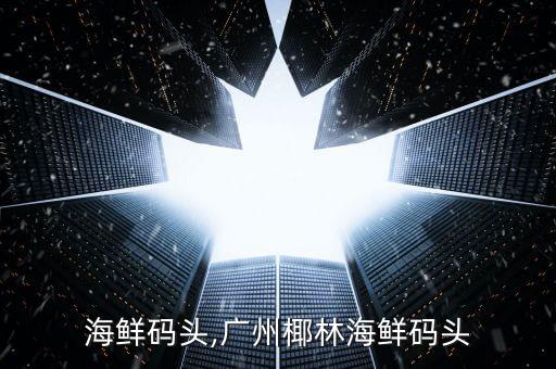 椰林海鲜码头,广州椰林海鲜码头