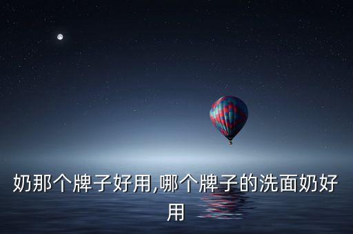 洗面奶那个牌子好用,哪个牌子的洗面奶好用?