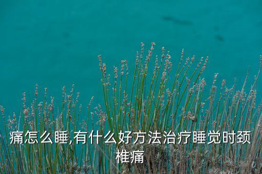 颈椎痛怎么睡,有什么好方法治疗睡觉时颈椎痛?