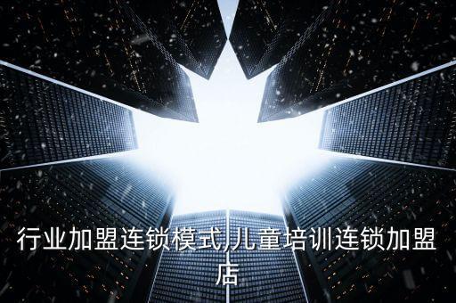培训行业加盟连锁模式,儿童培训连锁加盟店
