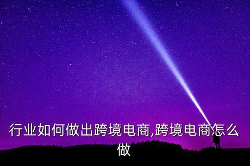 行业如何做出跨境电商,跨境电商怎么做