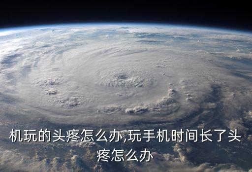 机玩的头疼怎么办,玩手机时间长了头疼怎么办