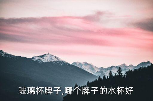玻璃杯牌子,哪个牌子的水杯好