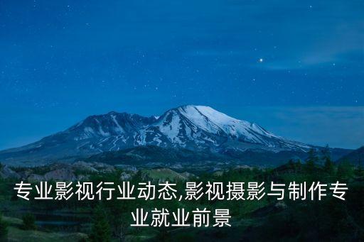 广西专业影视行业动态,影视摄影与制作专业就业前景