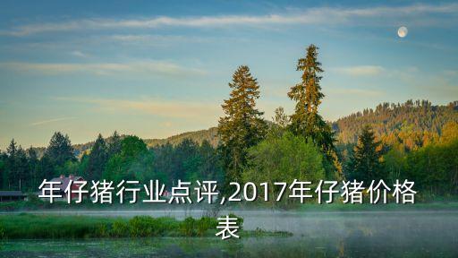 17年仔猪行业点评,2017年仔猪价格表