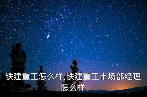 铁建重工怎么样,铁建重工市场部经理怎么样