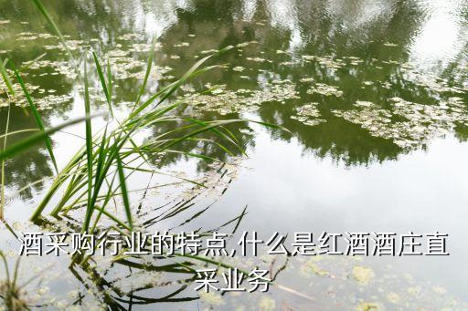 葡萄酒采购行业的特点,什么是红酒酒庄直采业务?