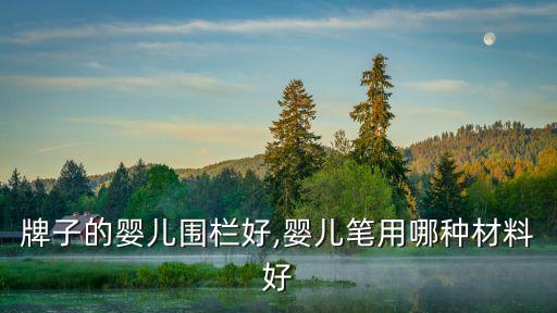 什么牌子的婴儿围栏好,婴儿笔用哪种材料好?