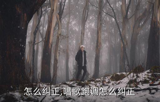 跑调怎么纠正,唱歌跑调怎么纠正