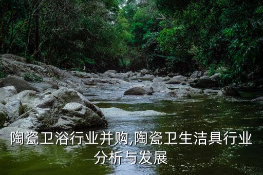 建筑陶瓷卫浴行业并购,陶瓷卫生洁具行业分析与发展