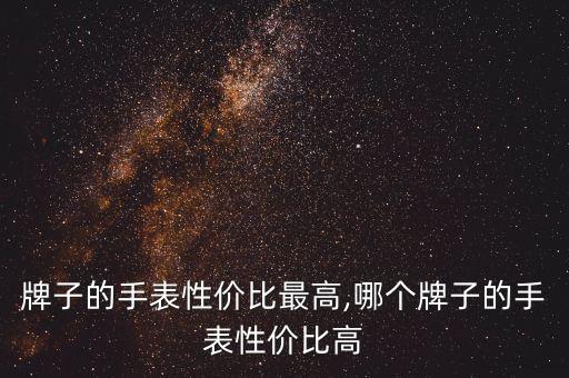 什么牌子的手表性价比最高,哪个牌子的手表性价比高?