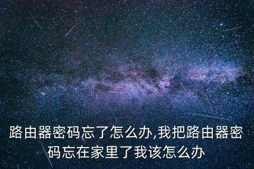 路由器密码忘了怎么办,我把路由器密码忘在家里了我该怎么办