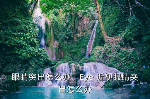 眼睛突出怎么办、Eye 近视眼睛突出怎么办