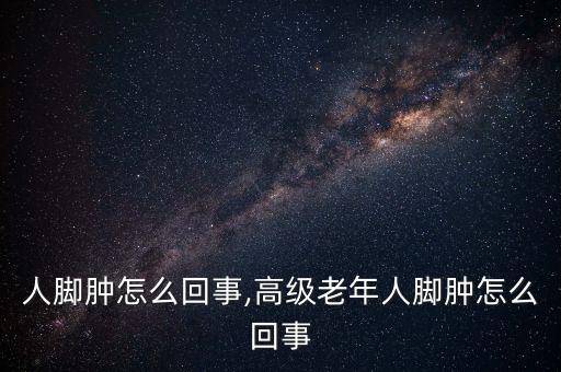 人脚肿怎么回事,高级老年人脚肿怎么回事