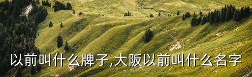 大阪以前叫什么牌子,大阪以前叫什么名字?