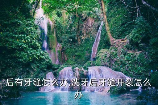 后有牙缝怎么办,洗牙后牙缝开裂怎么办