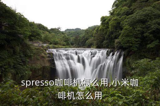 spresso咖啡机怎么用,小米咖啡机怎么用