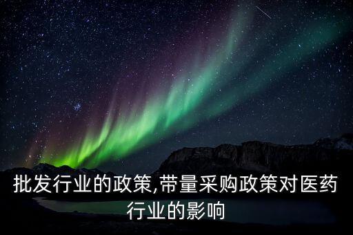 医药批发行业的政策,带量采购政策对医药行业的影响